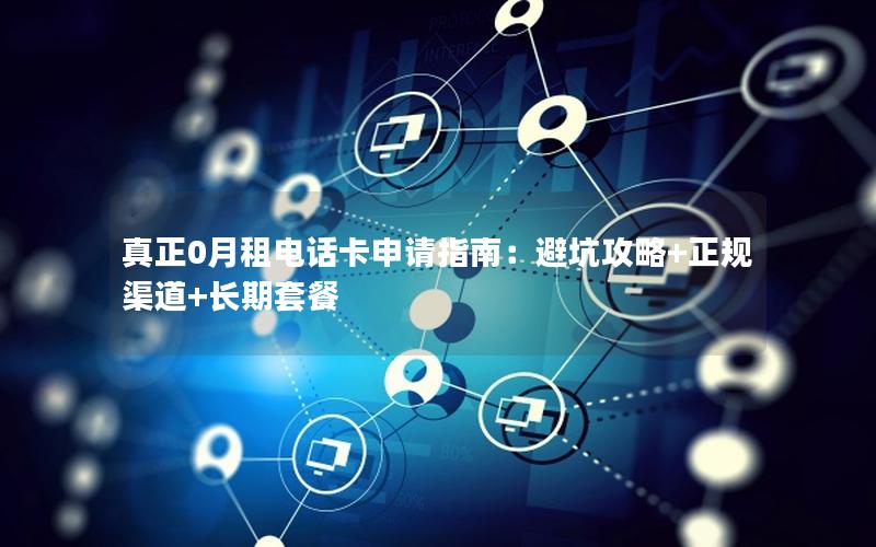 真正0月租电话卡申请指南：避坑攻略+正规渠道+长期套餐