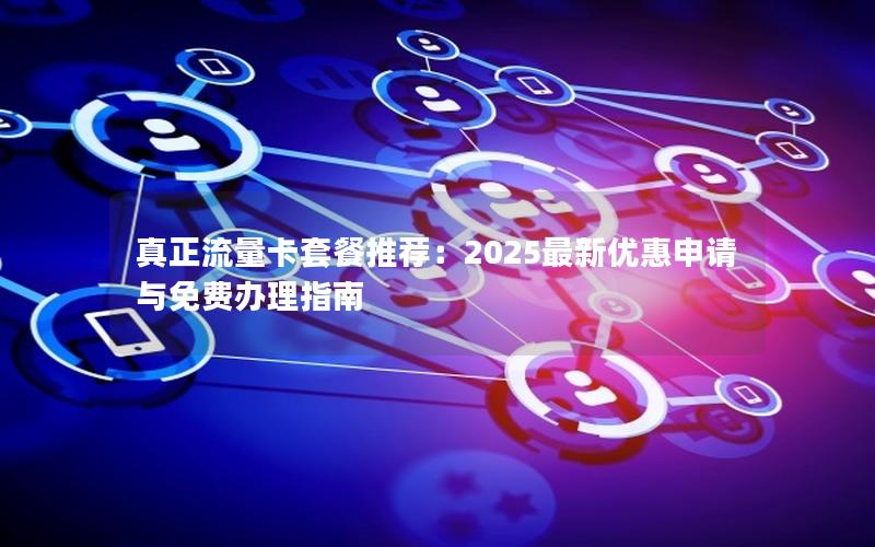 真正流量卡套餐推荐：2025最新优惠申请与免费办理指南