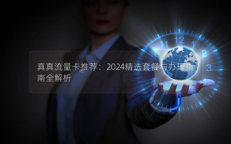 真真流量卡推荐：2024精选套餐与办理指南全解析