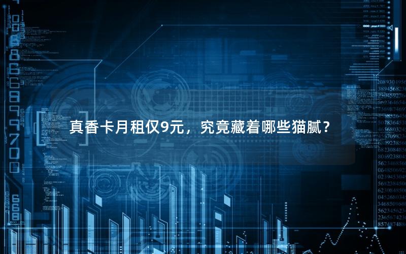 真香卡月租仅9元，究竟藏着哪些猫腻？