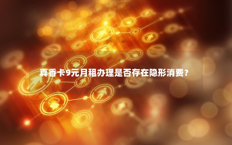 真香卡9元月租办理是否存在隐形消费？