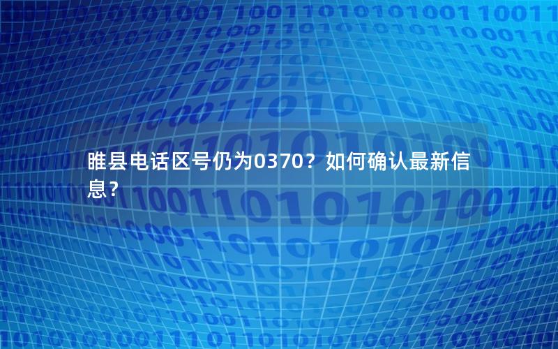 睢县电话区号仍为0370？如何确认最新信息？