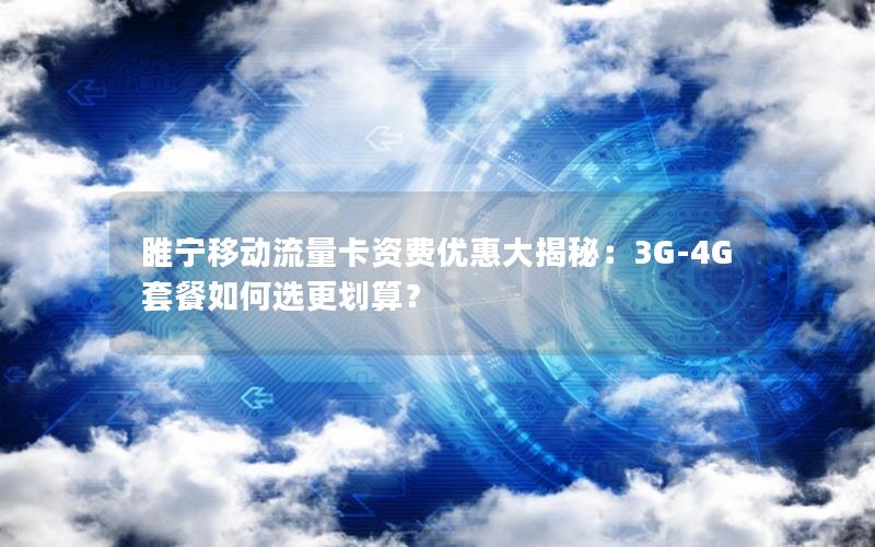 睢宁移动流量卡资费优惠大揭秘：3G-4G套餐如何选更划算？