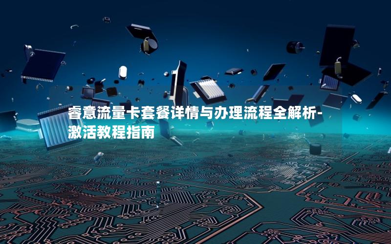 睿意流量卡套餐详情与办理流程全解析-激活教程指南
