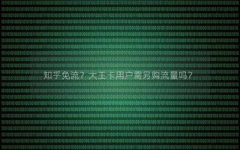 知乎免流？大王卡用户需另购流量吗？