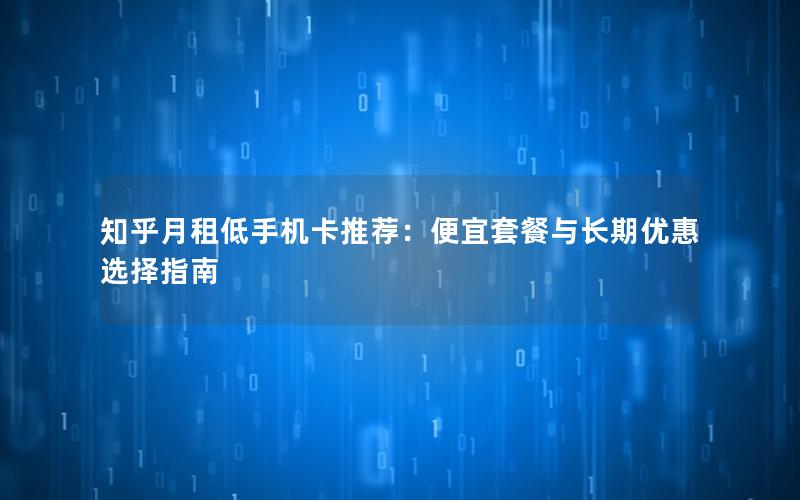 知乎月租低手机卡推荐：便宜套餐与长期优惠选择指南