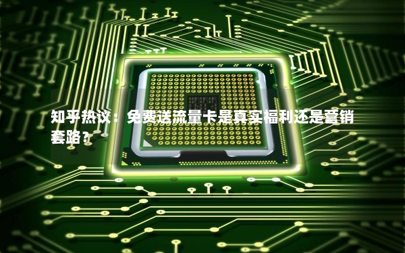 知乎热议：免费送流量卡是真实福利还是营销套路？