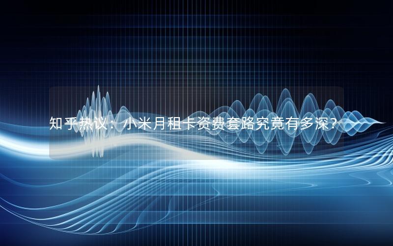 知乎热议：小米月租卡资费套路究竟有多深？