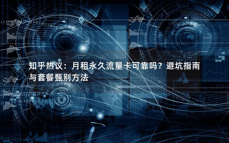 知乎热议：月租永久流量卡可靠吗？避坑指南与套餐甄别方法