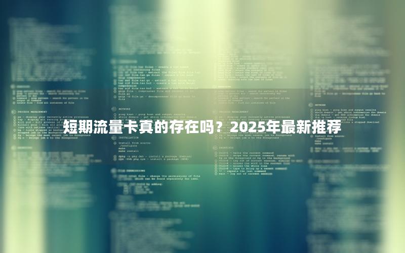 短期流量卡真的存在吗？2025年最新推荐