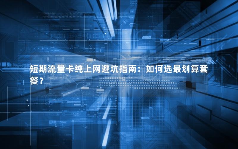短期流量卡纯上网避坑指南：如何选最划算套餐？