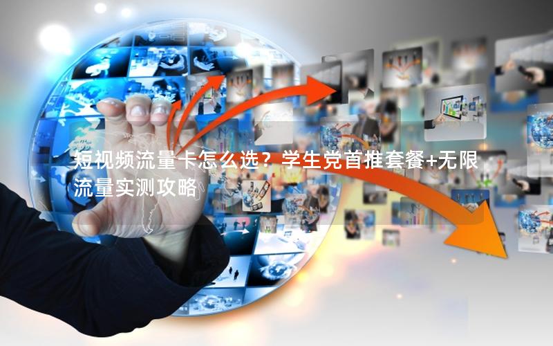 短视频流量卡怎么选？学生党首推套餐+无限流量实测攻略