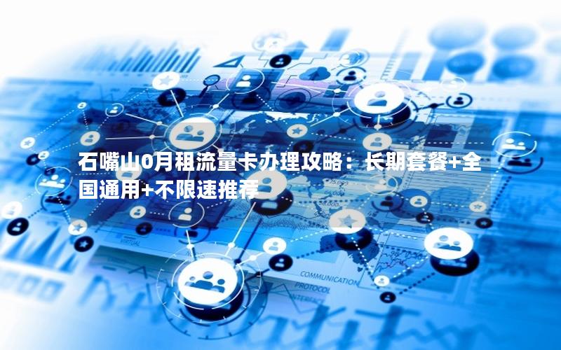 石嘴山0月租流量卡办理攻略：长期套餐+全国通用+不限速推荐
