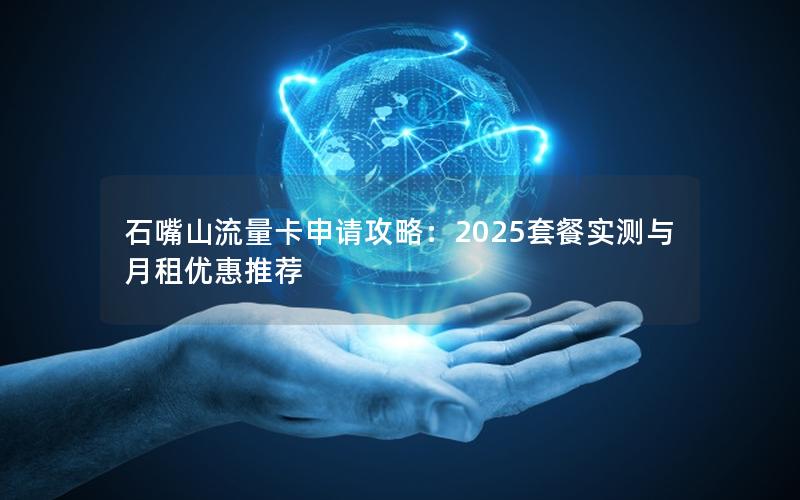 石嘴山流量卡申请攻略：2025套餐实测与月租优惠推荐