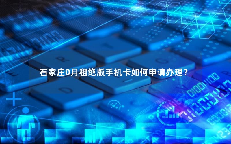 石家庄0月租绝版手机卡如何申请办理？