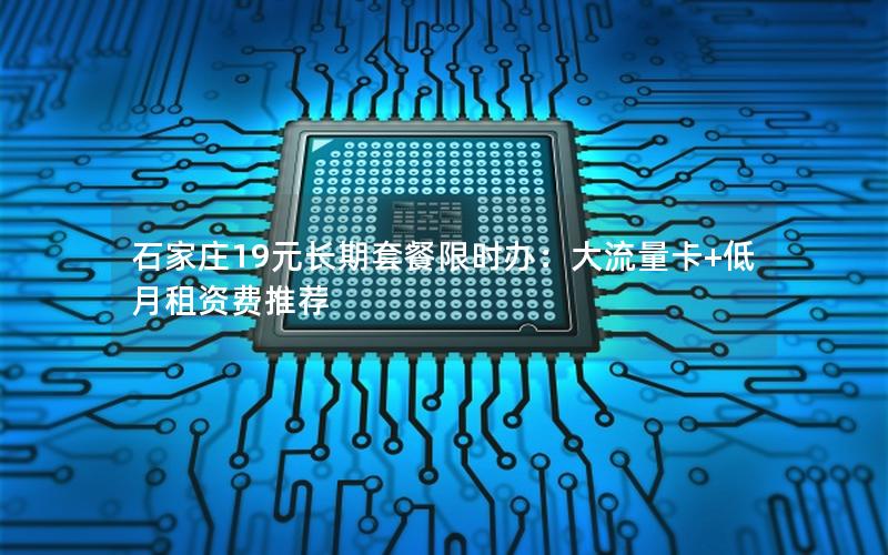 石家庄19元长期套餐限时办：大流量卡+低月租资费推荐