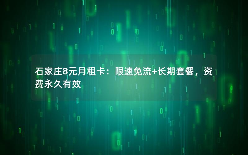 石家庄8元月租卡：限速免流+长期套餐，资费永久有效