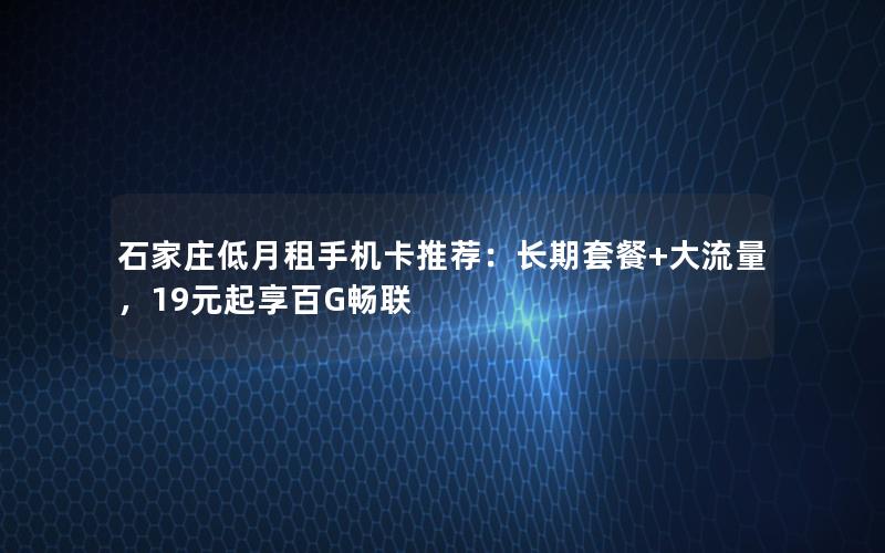 石家庄低月租手机卡推荐：长期套餐+大流量，19元起享百G畅联