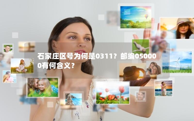 石家庄区号为何是0311？邮编050000有何含义？