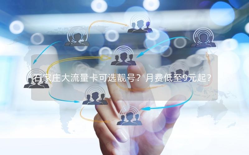 石家庄大流量卡可选靓号？月费低至9元起？