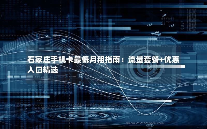 石家庄手机卡最低月租指南：流量套餐+优惠入口精选