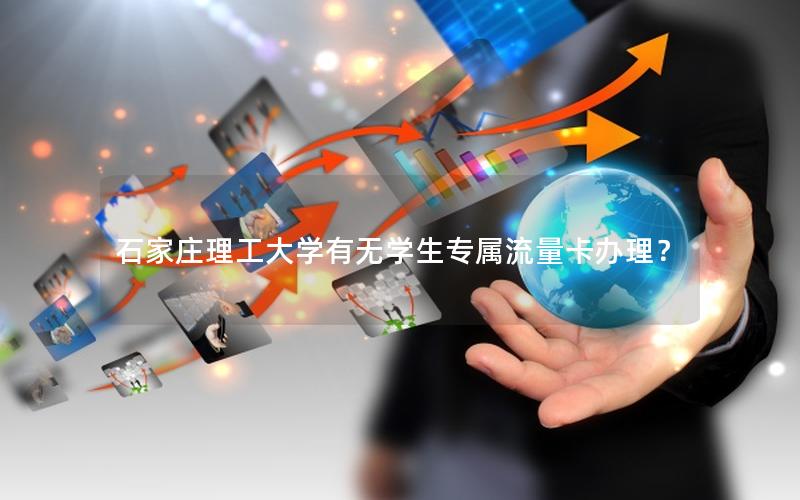 石家庄理工大学有无学生专属流量卡办理？