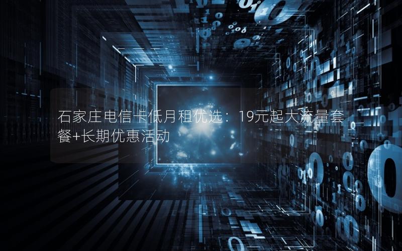 石家庄电信卡低月租优选：19元起大流量套餐+长期优惠活动