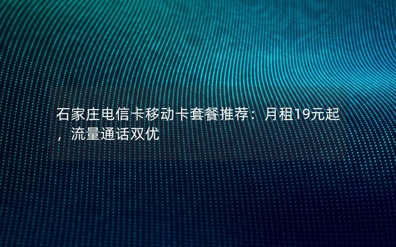 石家庄电信卡移动卡套餐推荐：月租19元起，流量通话双优
