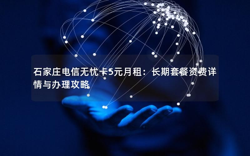 石家庄电信无忧卡5元月租：长期套餐资费详情与办理攻略