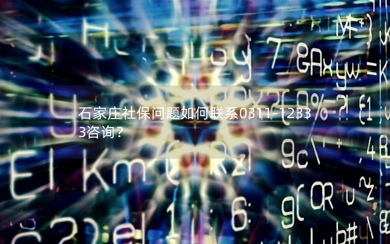 石家庄社保问题如何联系0311-12333咨询？