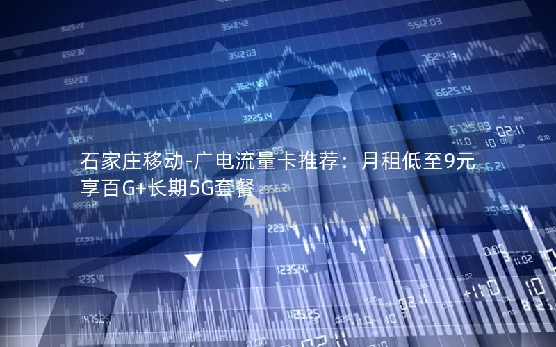 石家庄移动-广电流量卡推荐：月租低至9元享百G+长期5G套餐