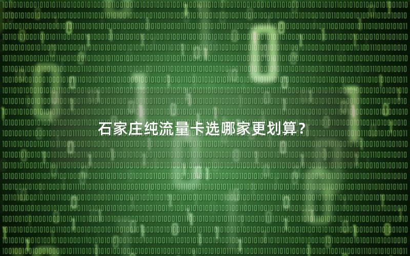 石家庄纯流量卡选哪家更划算？