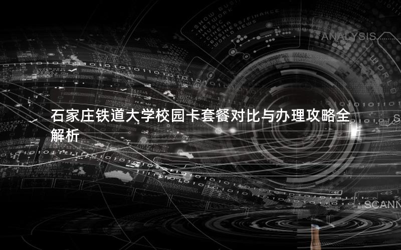 石家庄铁道大学校园卡套餐对比与办理攻略全解析