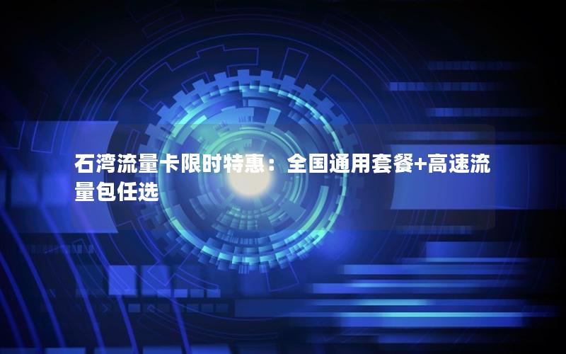 石湾流量卡限时特惠：全国通用套餐+高速流量包任选