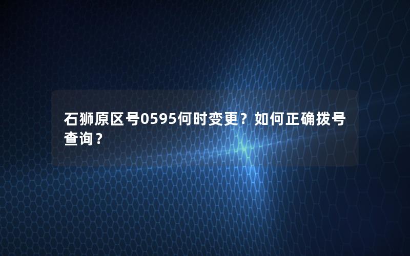 石狮原区号0595何时变更？如何正确拨号查询？