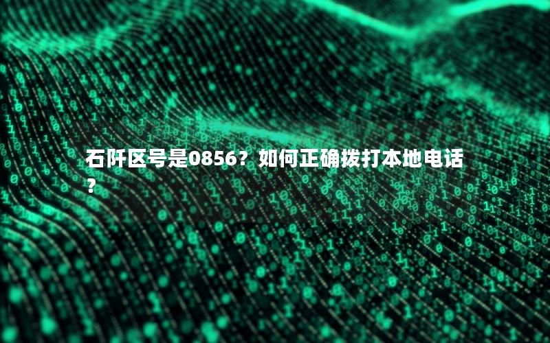石阡区号是0856？如何正确拨打本地电话？