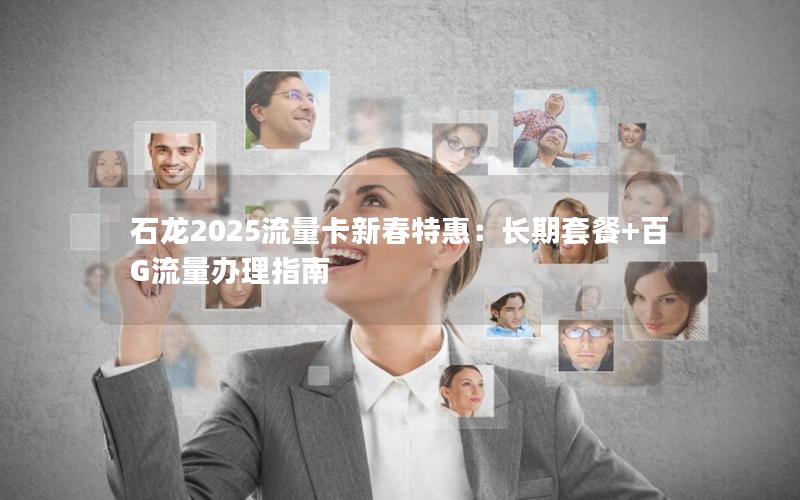 石龙2025流量卡新春特惠：长期套餐+百G流量办理指南