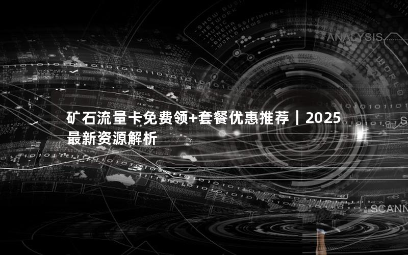 矿石流量卡免费领+套餐优惠推荐｜2025最新资源解析