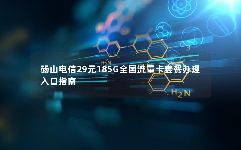 砀山电信29元185G全国流量卡套餐办理入口指南