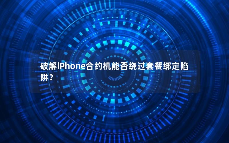 破解iPhone合约机能否绕过套餐绑定陷阱？