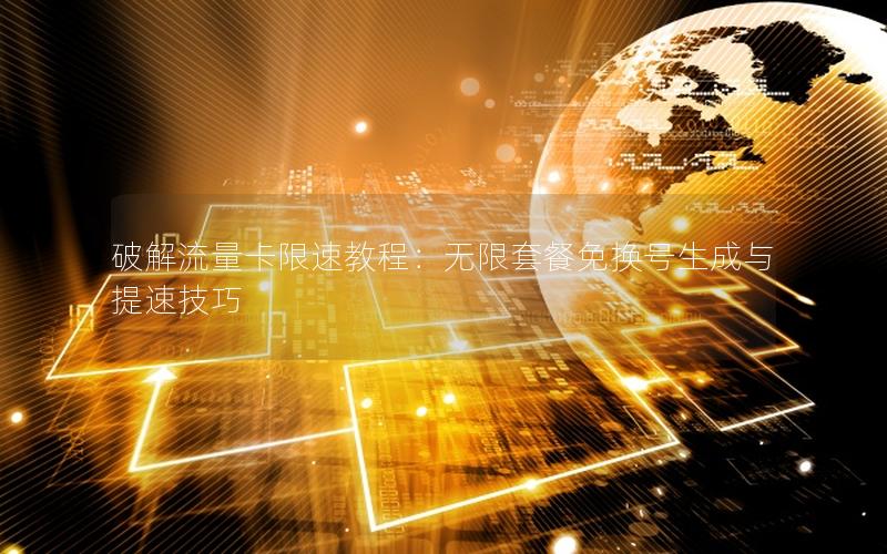 破解流量卡限速教程：无限套餐免换号生成与提速技巧