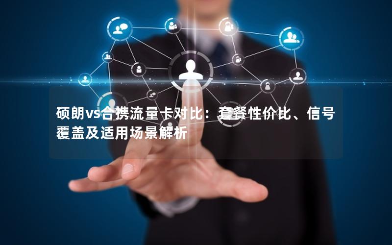 硕朗vs合携流量卡对比：套餐性价比、信号覆盖及适用场景解析