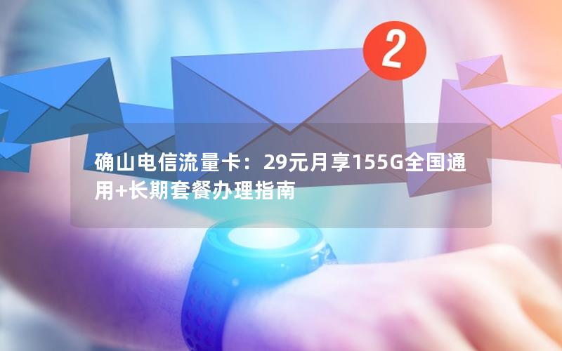 确山电信流量卡：29元月享155G全国通用+长期套餐办理指南