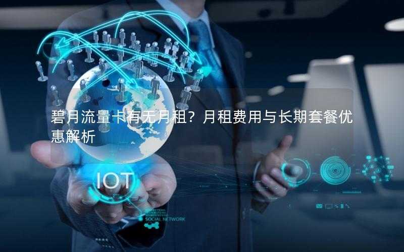 碧月流量卡有无月租？月租费用与长期套餐优惠解析