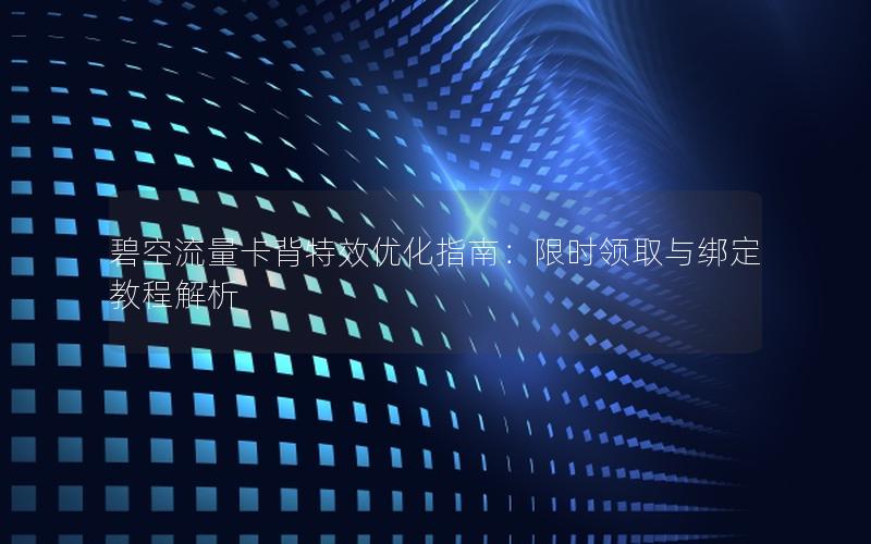 碧空流量卡背特效优化指南：限时领取与绑定教程解析