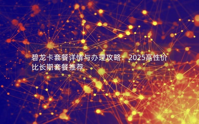 碧龙卡套餐详情与办理攻略：2025高性价比长期套餐推荐
