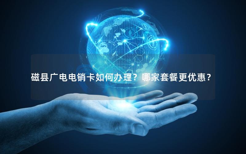 磁县广电电销卡如何办理？哪家套餐更优惠？