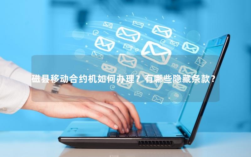 磁县移动合约机如何办理？有哪些隐藏条款？