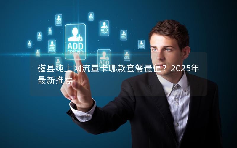 磁县纯上网流量卡哪款套餐最值？2025年最新推荐