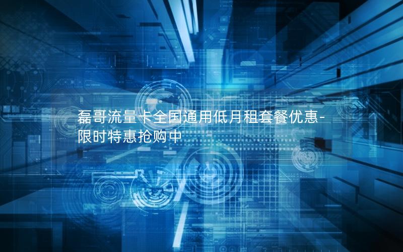 磊哥流量卡全国通用低月租套餐优惠-限时特惠抢购中